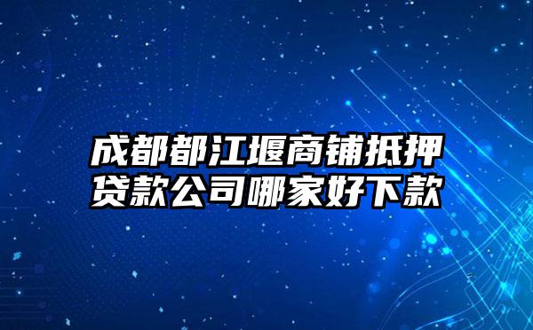 成都都江堰商铺抵押贷款公司哪家好下款