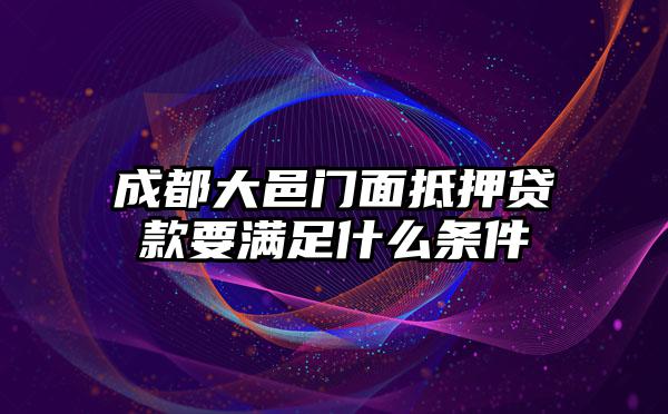 成都大邑门面抵押贷款要满足什么条件