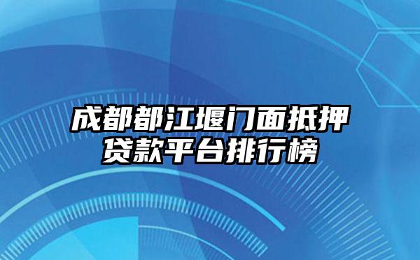 成都都江堰门面抵押贷款平台排行榜