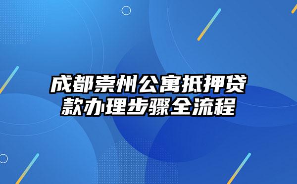 成都崇州公寓抵押贷款办理步骤全流程