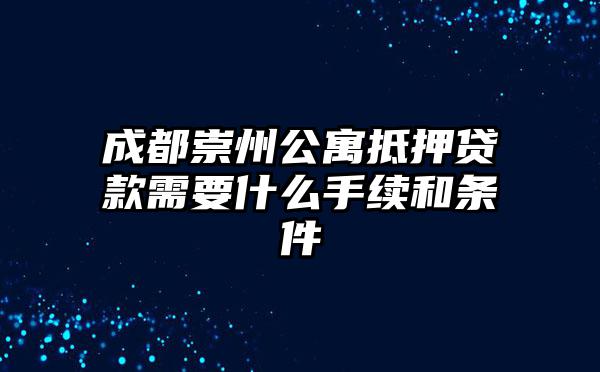 成都崇州公寓抵押贷款需要什么手续和条件