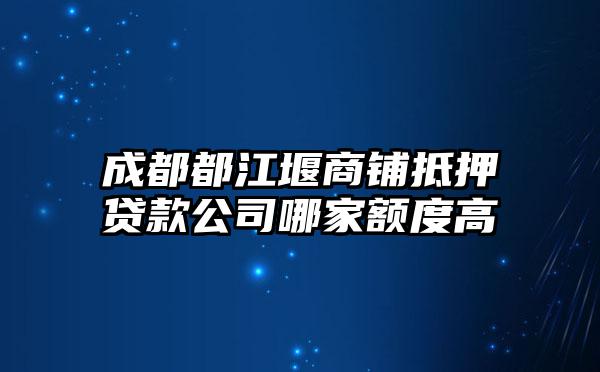 成都都江堰商铺抵押贷款公司哪家额度高