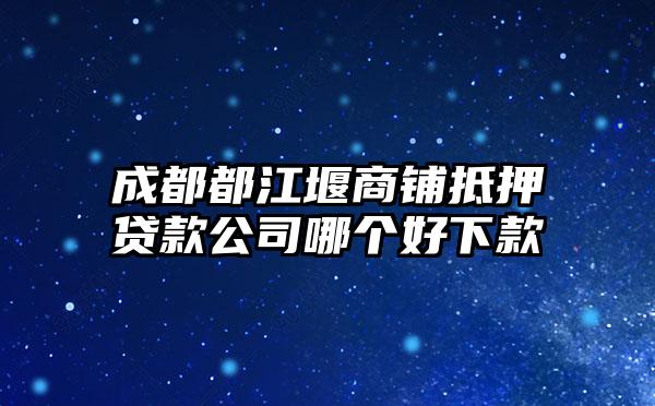 成都都江堰商铺抵押贷款公司哪个好下款