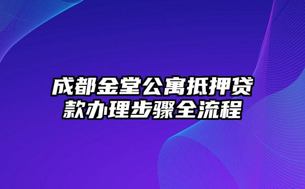 成都金堂公寓抵押贷款办理步骤全流程