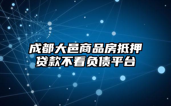 成都大邑商品房抵押贷款不看负债平台