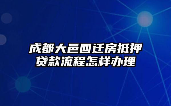 成都大邑回迁房抵押贷款流程怎样办理