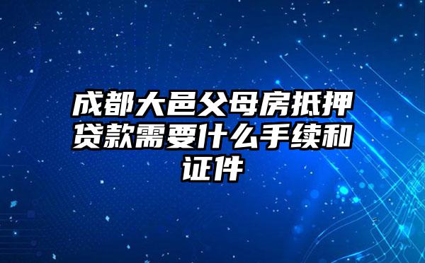 成都大邑父母房抵押贷款需要什么手续和证件