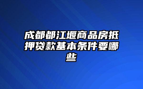 成都都江堰商品房抵押贷款基本条件要哪些