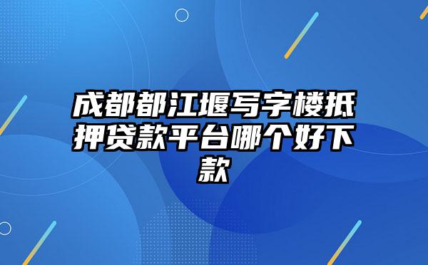 成都都江堰写字楼抵押贷款平台哪个好下款