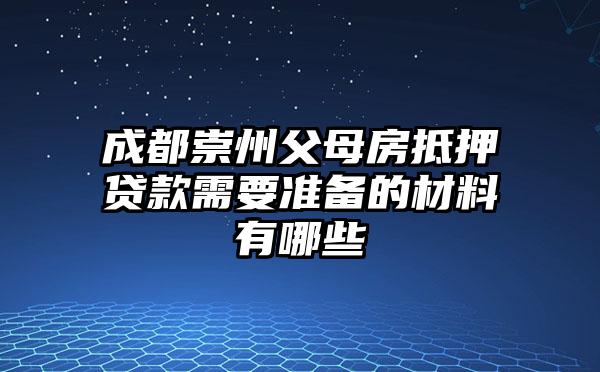 成都崇州父母房抵押贷款需要准备的材料有哪些