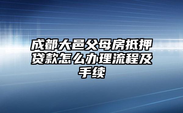 成都大邑父母房抵押贷款怎么办理流程及手续