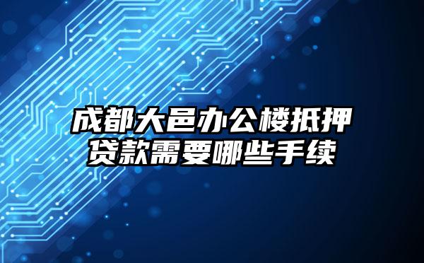 成都大邑办公楼抵押贷款需要哪些手续