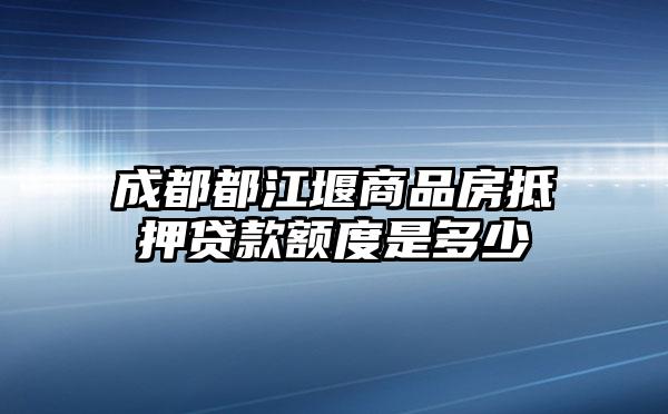 成都都江堰商品房抵押贷款额度是多少