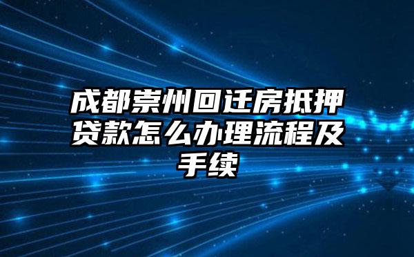 成都崇州回迁房抵押贷款怎么办理流程及手续