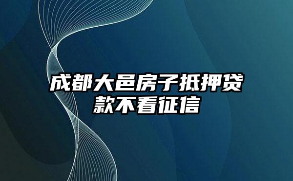 成都大邑房子抵押贷款不看征信