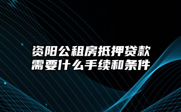 资阳公租房抵押贷款需要什么手续和条件