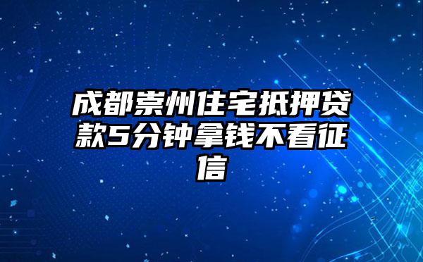 成都崇州住宅抵押贷款5分钟拿钱不看征信