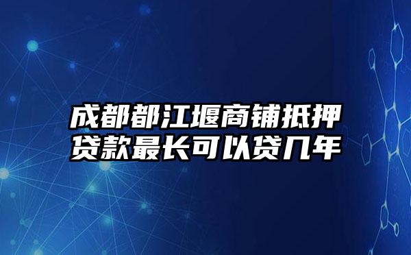 成都都江堰商铺抵押贷款最长可以贷几年