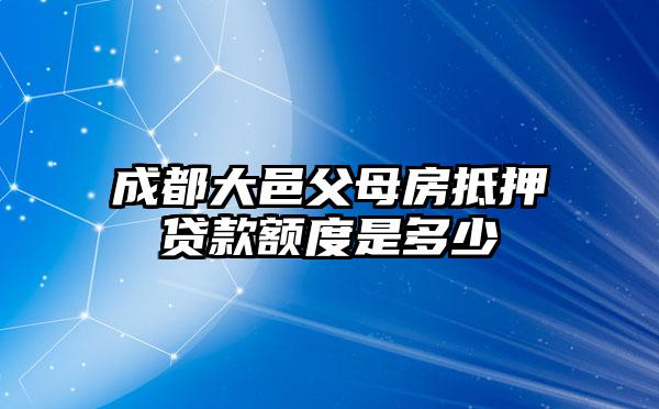 成都大邑父母房抵押贷款额度是多少