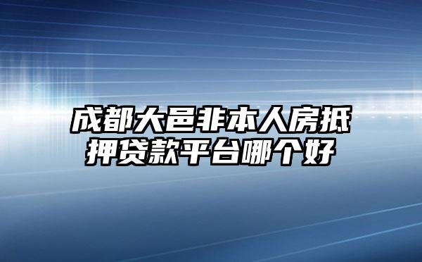 成都大邑非本人房抵押贷款平台哪个好