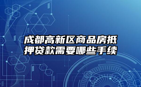 成都高新区商品房抵押贷款需要哪些手续