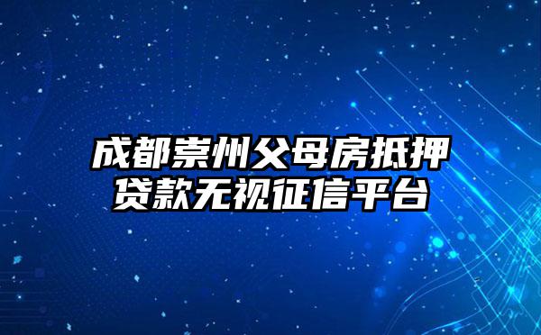 成都崇州父母房抵押贷款无视征信平台