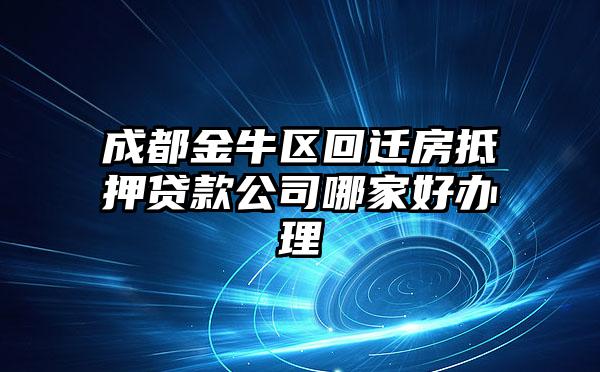 成都金牛区回迁房抵押贷款公司哪家好办理