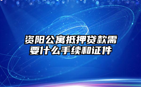 资阳公寓抵押贷款需要什么手续和证件