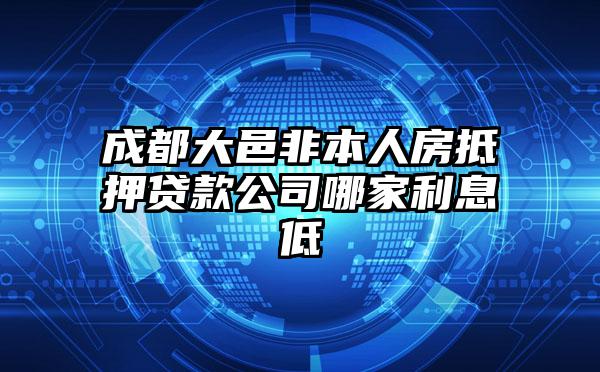 成都大邑非本人房抵押贷款公司哪家利息低