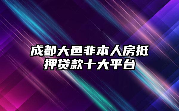 成都大邑非本人房抵押贷款十大平台