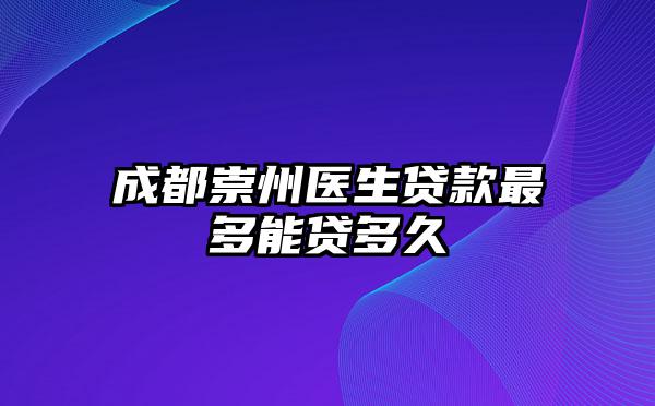 成都崇州医生贷款最多能贷多久