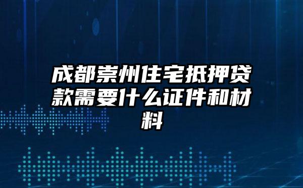 成都崇州住宅抵押贷款需要什么证件和材料