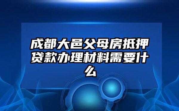 成都大邑父母房抵押贷款办理材料需要什么