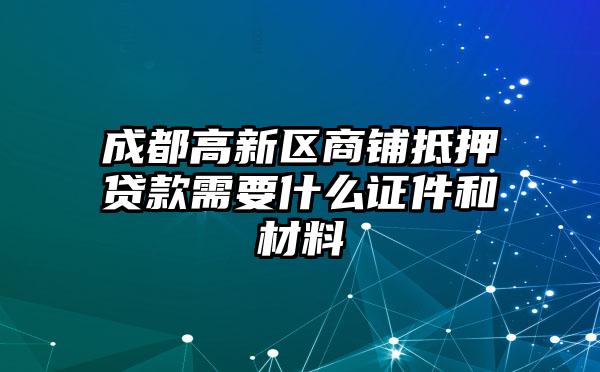 成都高新区商铺抵押贷款需要什么证件和材料