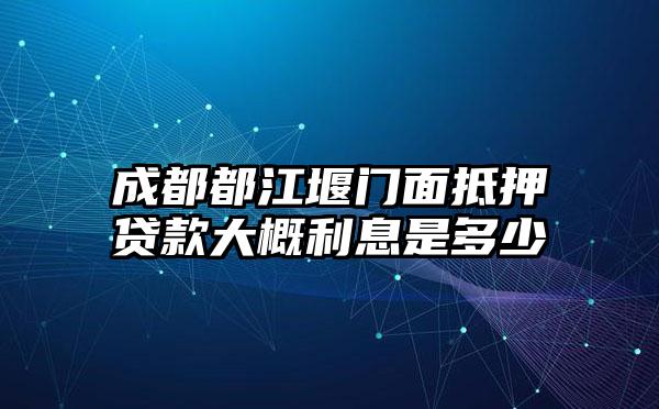 成都都江堰门面抵押贷款大概利息是多少