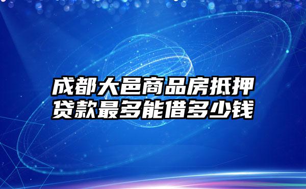 成都大邑商品房抵押贷款最多能借多少钱