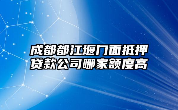 成都都江堰门面抵押贷款公司哪家额度高