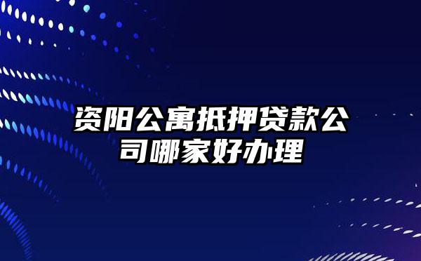 资阳公寓抵押贷款公司哪家好办理