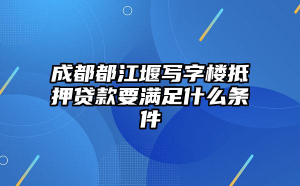 成都都江堰写字楼抵押贷款要满足什么条件