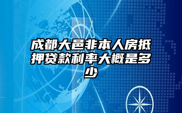 成都大邑非本人房抵押贷款利率大概是多少