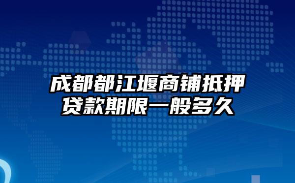 成都都江堰商铺抵押贷款期限一般多久