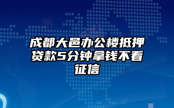 成都大邑办公楼抵押贷款5分钟拿钱不看征信