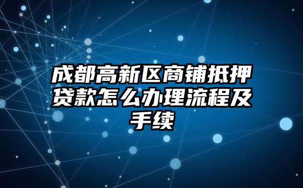 成都高新区商铺抵押贷款怎么办理流程及手续