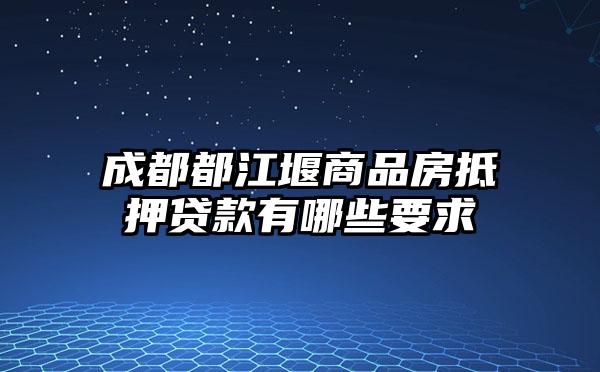 成都都江堰商品房抵押贷款有哪些要求