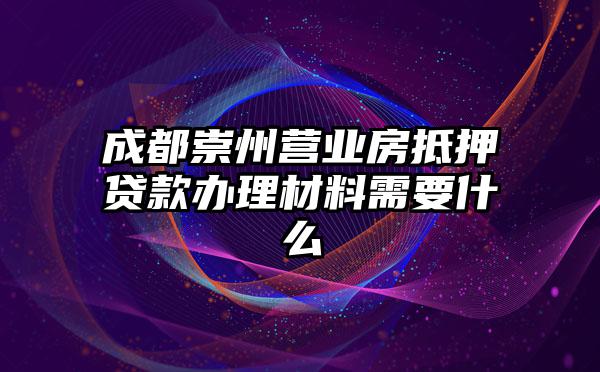 成都崇州营业房抵押贷款办理材料需要什么