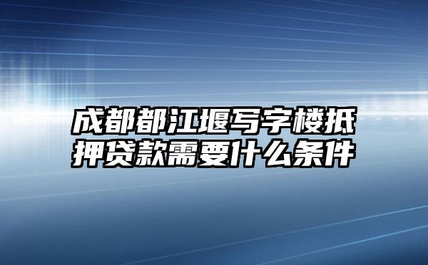 成都都江堰写字楼抵押贷款需要什么条件