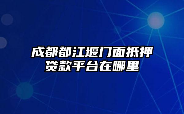 成都都江堰门面抵押贷款平台在哪里