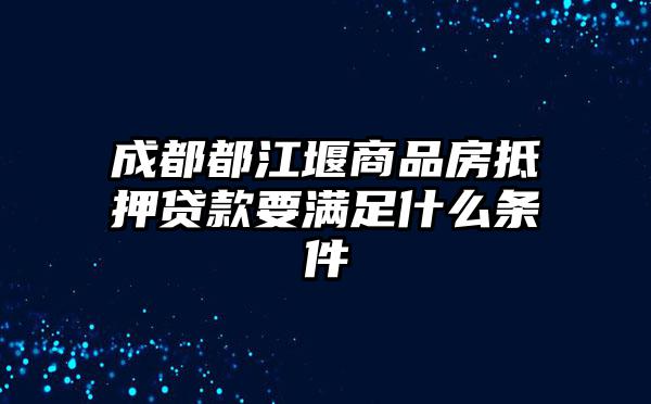 成都都江堰商品房抵押贷款要满足什么条件