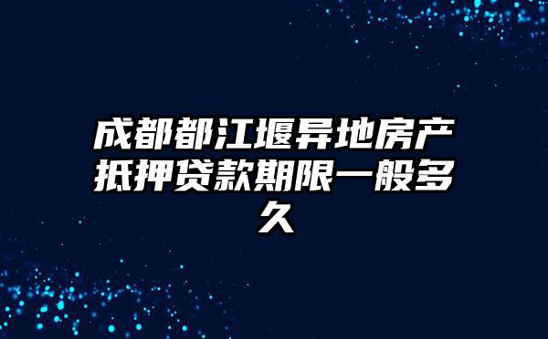 成都都江堰异地房产抵押贷款期限一般多久