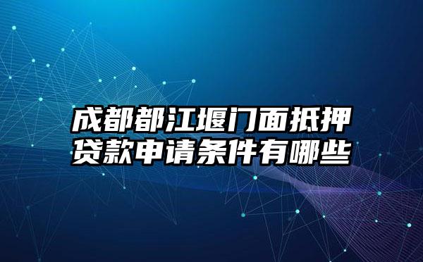 成都都江堰门面抵押贷款申请条件有哪些